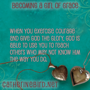 When you exercise courage and give God the glory, God is able to use you to reach others who may not know Him the way you do. Catherine Bird, Becoming a Girl of Grace